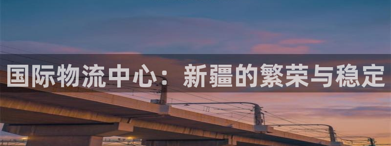 k豆钱包安卓版下载：国际物流中心：新疆的繁荣与稳定